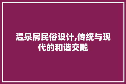 温泉房民俗设计,传统与现代的和谐交融