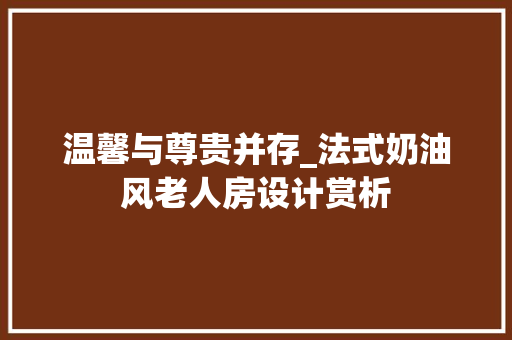 温馨与尊贵并存_法式奶油风老人房设计赏析