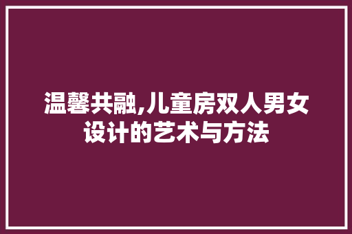 温馨共融,儿童房双人男女设计的艺术与方法