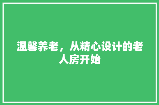 温馨养老，从精心设计的老人房开始