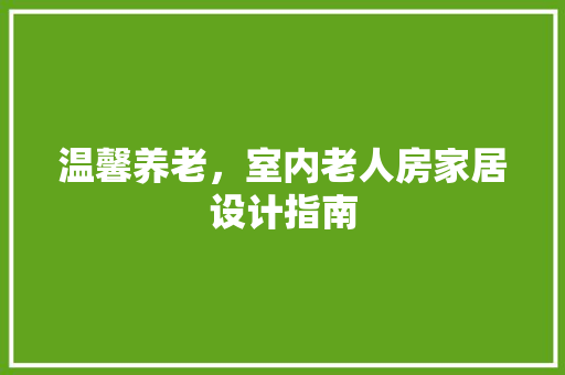温馨养老，室内老人房家居设计指南