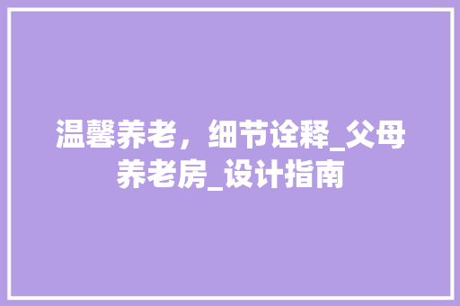 温馨养老，细节诠释_父母养老房_设计指南