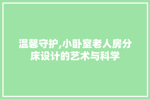 温馨守护,小卧室老人房分床设计的艺术与科学