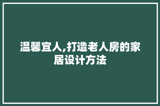 温馨宜人,打造老人房的家居设计方法