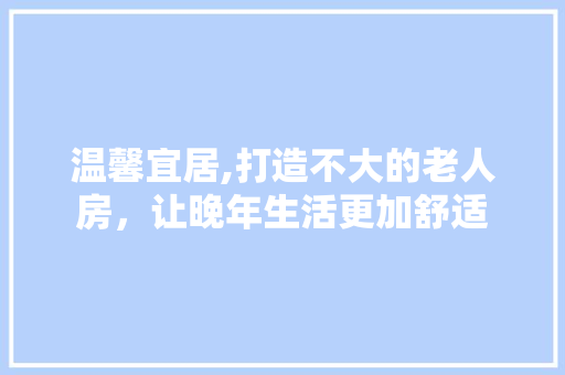 温馨宜居,打造不大的老人房，让晚年生活更加舒适
