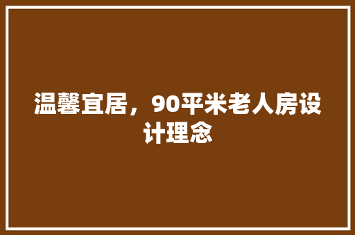 温馨宜居，90平米老人房设计理念