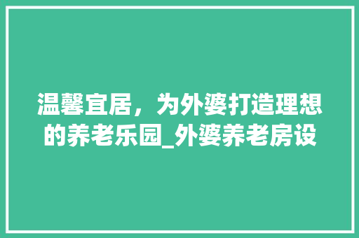 温馨宜居，为外婆打造理想的养老乐园_外婆养老房设计方法
