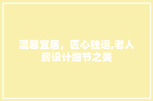 温馨宜居，匠心独运,老人房设计细节之美