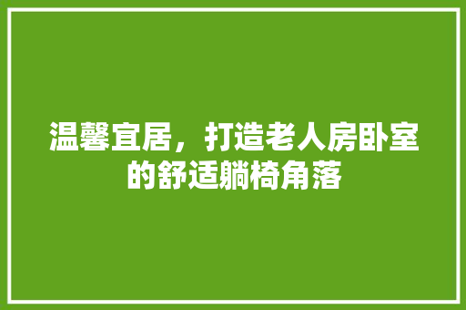 温馨宜居，打造老人房卧室的舒适躺椅角落
