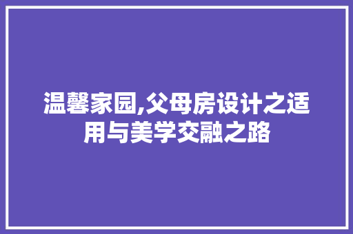 温馨家园,父母房设计之适用与美学交融之路