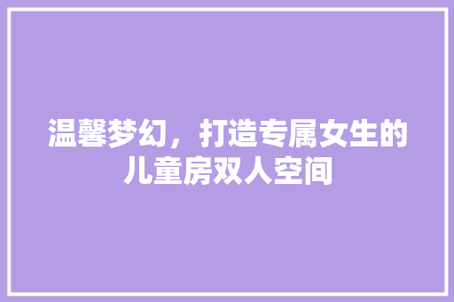 温馨梦幻，打造专属女生的儿童房双人空间