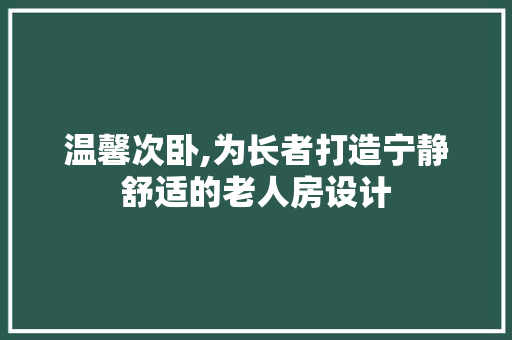 温馨次卧,为长者打造宁静舒适的老人房设计