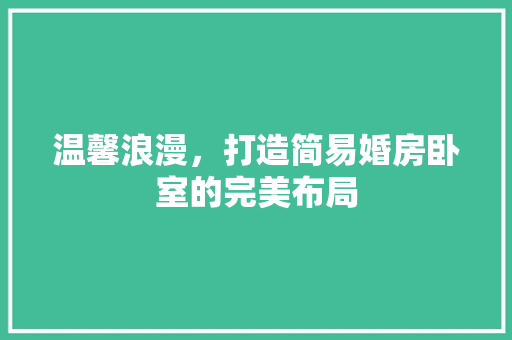 温馨浪漫，打造简易婚房卧室的完美布局
