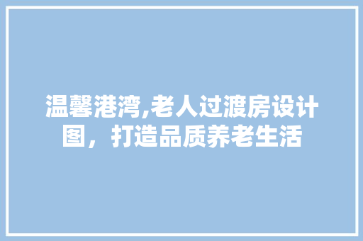 温馨港湾,老人过渡房设计图，打造品质养老生活