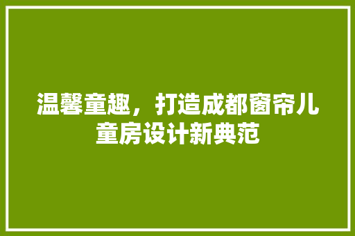 温馨童趣，打造成都窗帘儿童房设计新典范