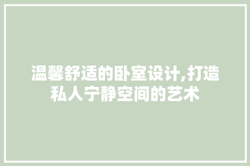 温馨舒适的卧室设计,打造私人宁静空间的艺术
