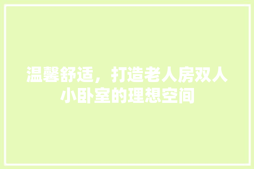 温馨舒适，打造老人房双人小卧室的理想空间