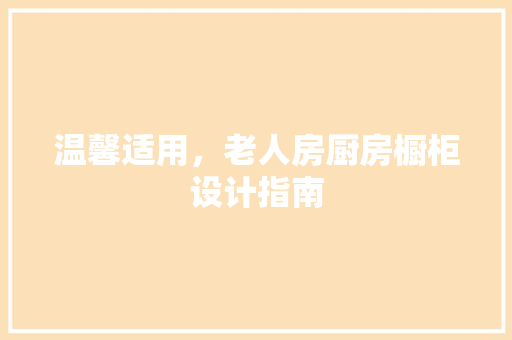 温馨适用，老人房厨房橱柜设计指南