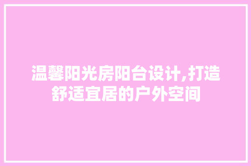 温馨阳光房阳台设计,打造舒适宜居的户外空间