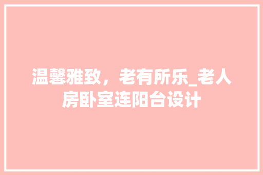 温馨雅致，老有所乐_老人房卧室连阳台设计