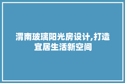 渭南玻璃阳光房设计,打造宜居生活新空间