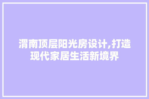 渭南顶层阳光房设计,打造现代家居生活新境界