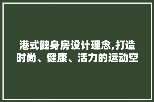 港式健身房设计理念,打造时尚、健康、活力的运动空间