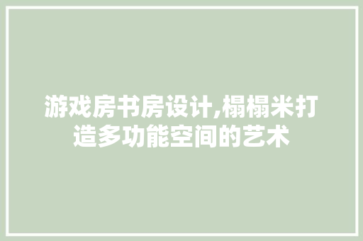 游戏房书房设计,榻榻米打造多功能空间的艺术