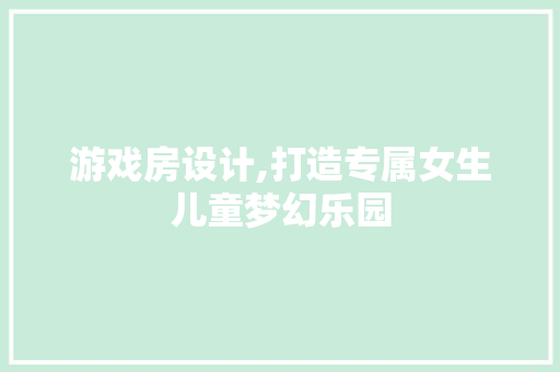 游戏房设计,打造专属女生儿童梦幻乐园