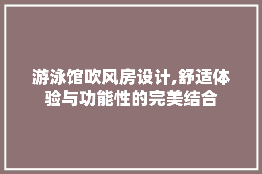 游泳馆吹风房设计,舒适体验与功能性的完美结合