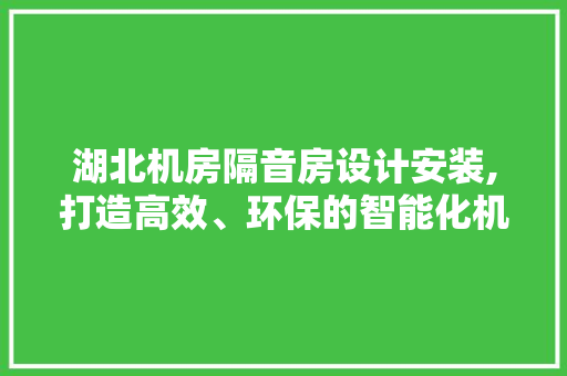 湖北机房隔音房设计安装,打造高效、环保的智能化机房环境