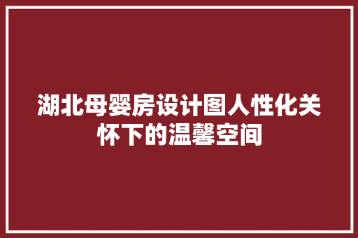 湖北母婴房设计图人性化关怀下的温馨空间