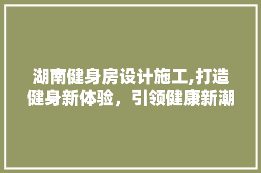 湖南健身房设计施工,打造健身新体验，引领健康新潮流