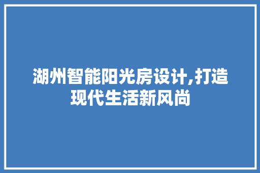 湖州智能阳光房设计,打造现代生活新风尚