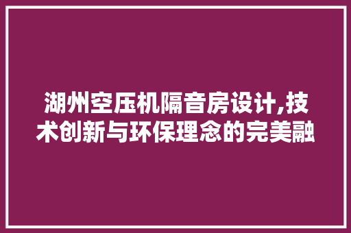 湖州空压机隔音房设计,技术创新与环保理念的完美融合