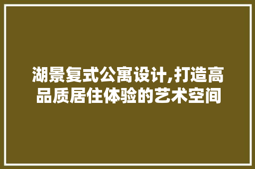 湖景复式公寓设计,打造高品质居住体验的艺术空间