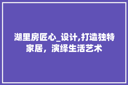 湖里房匠心_设计,打造独特家居，演绎生活艺术
