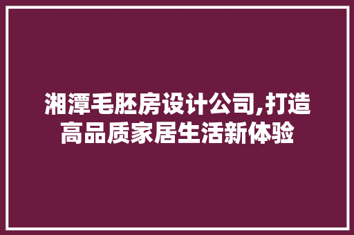 湘潭毛胚房设计公司,打造高品质家居生活新体验