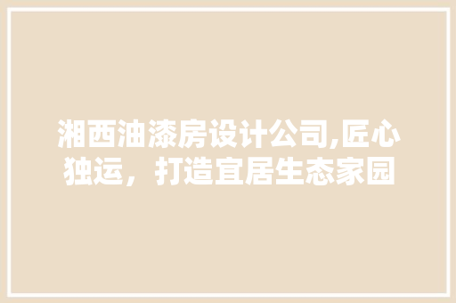 湘西油漆房设计公司,匠心独运，打造宜居生态家园