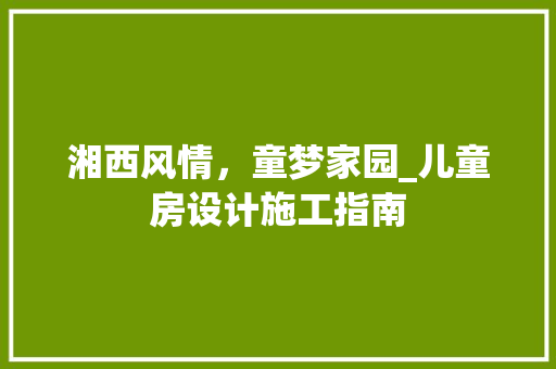 湘西风情，童梦家园_儿童房设计施工指南