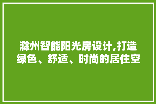 滁州智能阳光房设计,打造绿色、舒适、时尚的居住空间