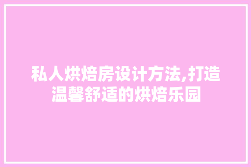 私人烘焙房设计方法,打造温馨舒适的烘焙乐园