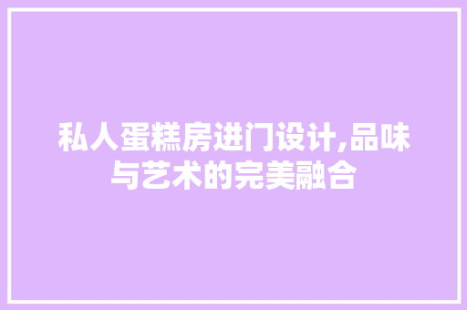 私人蛋糕房进门设计,品味与艺术的完美融合
