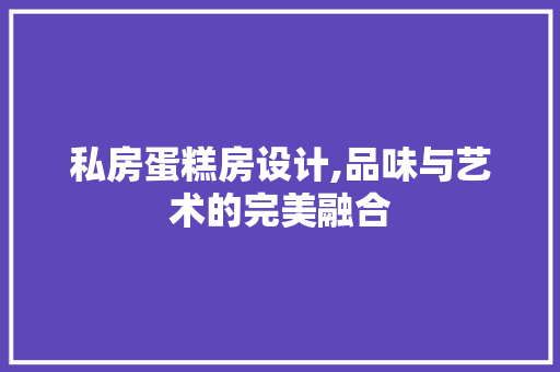 私房蛋糕房设计,品味与艺术的完美融合