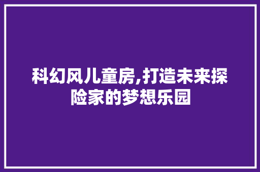 科幻风儿童房,打造未来探险家的梦想乐园