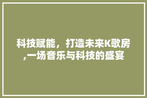 科技赋能，打造未来K歌房,一场音乐与科技的盛宴