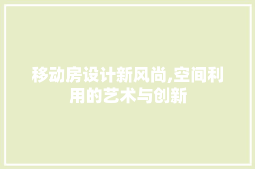 移动房设计新风尚,空间利用的艺术与创新