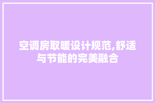 空调房取暖设计规范,舒适与节能的完美融合