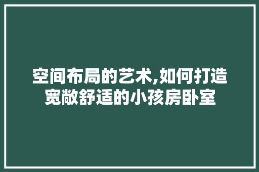 空间布局的艺术,如何打造宽敞舒适的小孩房卧室