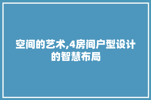 空间的艺术,4房间户型设计的智慧布局